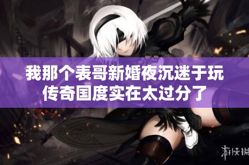 我那个表哥新婚夜沉迷于玩传奇国度实在太过分了