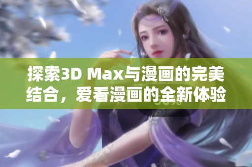 探索3D Max与漫画的完美结合，爱看漫画的全新体验解析