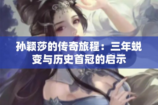 孙颖莎的传奇旅程：三年蜕变与历史首冠的启示