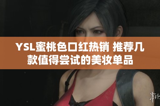 YSL蜜桃色口红热销 推荐几款值得尝试的美妆单品