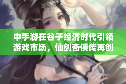 中手游在谷子经济时代引领游戏市场，仙剑奇侠传再创辉煌成就