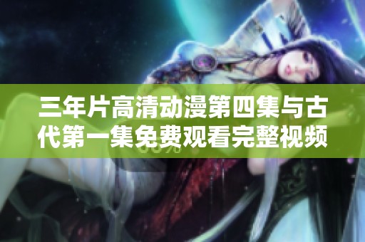 三年片高清动漫第四集与古代第一集免费观看完整视频指南
