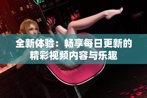 全新体验：畅享每日更新的精彩视频内容与乐趣