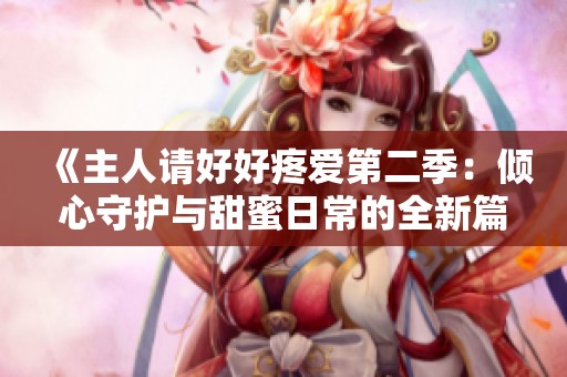 《主人请好好疼爱第二季：倾心守护与甜蜜日常的全新篇章》