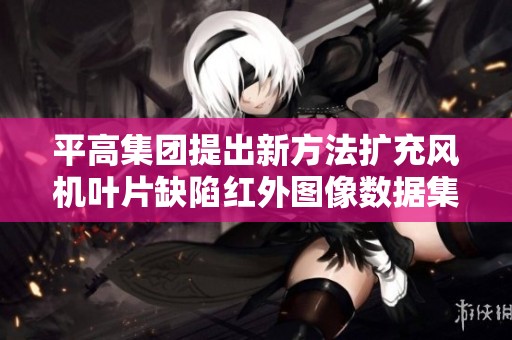 平高集团提出新方法扩充风机叶片缺陷红外图像数据集研究