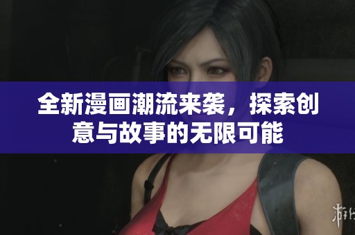 全新漫画潮流来袭，探索创意与故事的无限可能