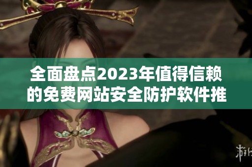 全面盘点2023年值得信赖的免费网站安全防护软件推荐