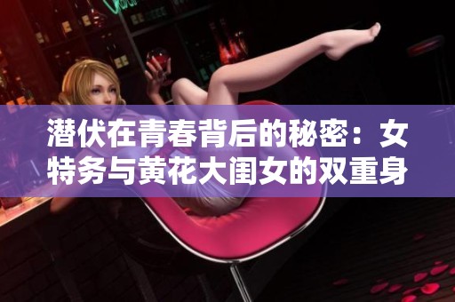潜伏在青春背后的秘密：女特务与黄花大闺女的双重身份探析