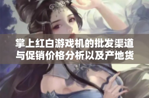 掌上红白游戏机的批发渠道与促销价格分析以及产地货源介绍
