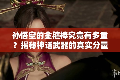 孙悟空的金箍棒究竟有多重？揭秘神话武器的真实分量