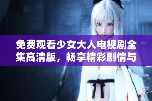 免费观看少女大人电视剧全集高清版，畅享精彩剧情与角色魅力