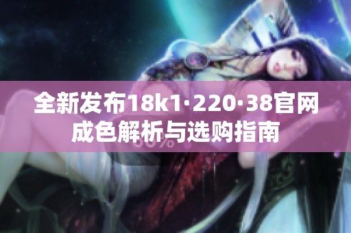全新发布18k1·220·38官网成色解析与选购指南