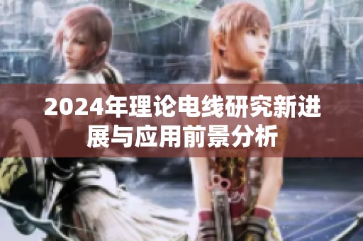 2024年理论电线研究新进展与应用前景分析