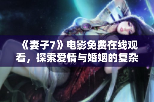 《妻子7》电影免费在线观看，探索爱情与婚姻的复杂纠葛