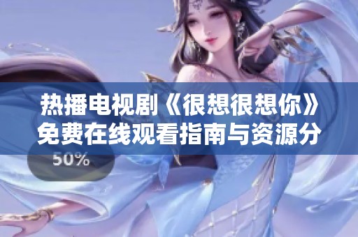 热播电视剧《很想很想你》免费在线观看指南与资源分享