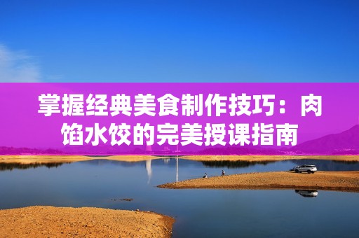 掌握经典美食制作技巧：肉馅水饺的完美授课指南