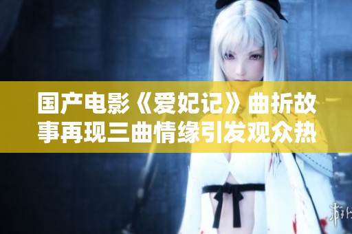 国产电影《爱妃记》曲折故事再现三曲情缘引发观众热议