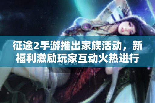 征途2手游推出家族活动，新福利激励玩家互动火热进行中