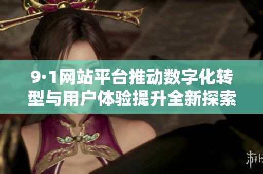 9·1网站平台推动数字化转型与用户体验提升全新探索