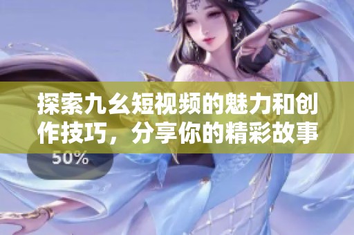 探索九幺短视频的魅力和创作技巧，分享你的精彩故事