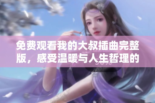 免费观看我的大叔插曲完整版，感受温暖与人生哲理的交织