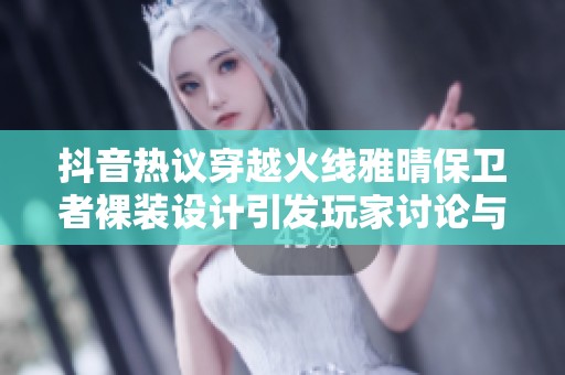 抖音热议穿越火线雅晴保卫者裸装设计引发玩家讨论与热潮
