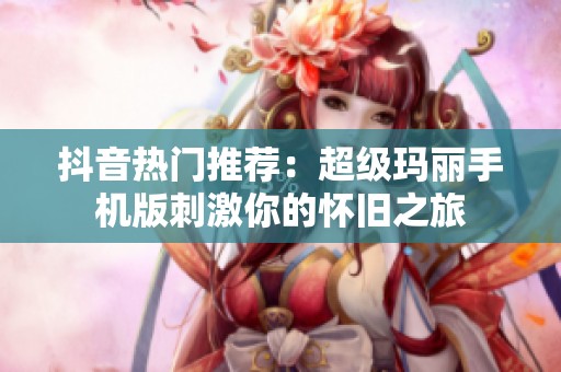 抖音热门推荐：超级玛丽手机版刺激你的怀旧之旅
