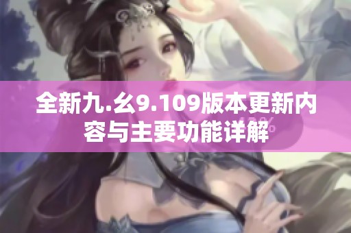 全新九.幺9.109版本更新内容与主要功能详解