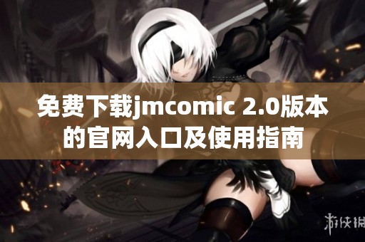 免费下载jmcomic 2.0版本的官网入口及使用指南