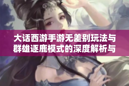 大话西游手游无差别玩法与群雄逐鹿模式的深度解析与策略分享