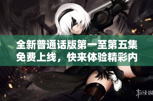 全新普通话版第一至第五集免费上线，快来体验精彩内容！