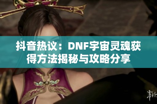 抖音热议：DNF宇宙灵魂获得方法揭秘与攻略分享