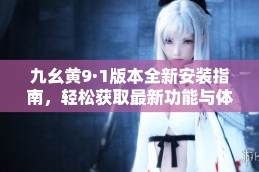 九幺黄9·1版本全新安装指南，轻松获取最新功能与体验