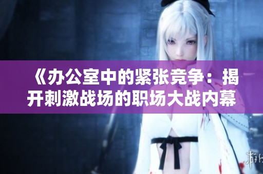 《办公室中的紧张竞争：揭开刺激战场的职场大战内幕》
