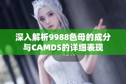 深入解析9988色母的成分与CAMDS的详细表现