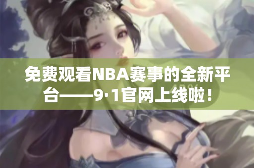 免费观看NBA赛事的全新平台——9·1官网上线啦！