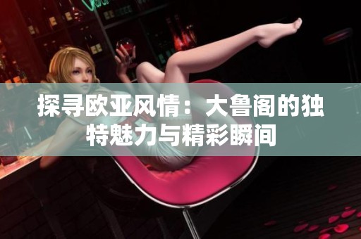 探寻欧亚风情：大鲁阁的独特魅力与精彩瞬间