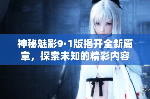神秘魅影9·1版揭开全新篇章，探索未知的精彩内容