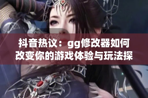抖音热议：gg修改器如何改变你的游戏体验与玩法探讨