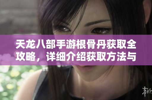 天龙八部手游根骨丹获取全攻略，详细介绍获取方法与途径