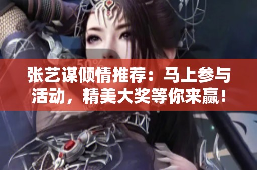 张艺谋倾情推荐：马上参与活动，精美大奖等你来赢！