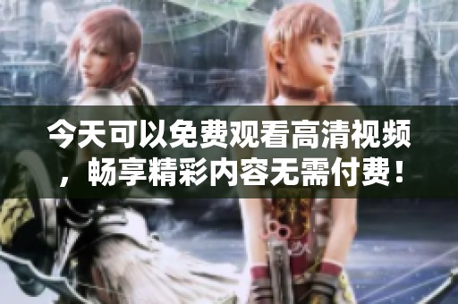 今天可以免费观看高清视频，畅享精彩内容无需付费！