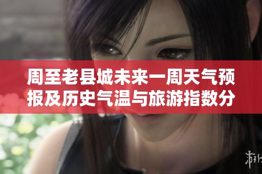 周至老县城未来一周天气预报及历史气温与旅游指数分析