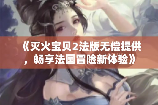 《灭火宝贝2法版无偿提供，畅享法国冒险新体验》