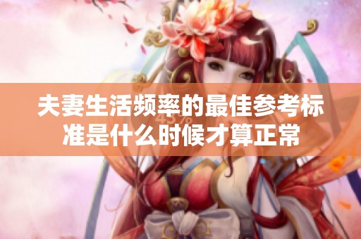 夫妻生活频率的最佳参考标准是什么时候才算正常