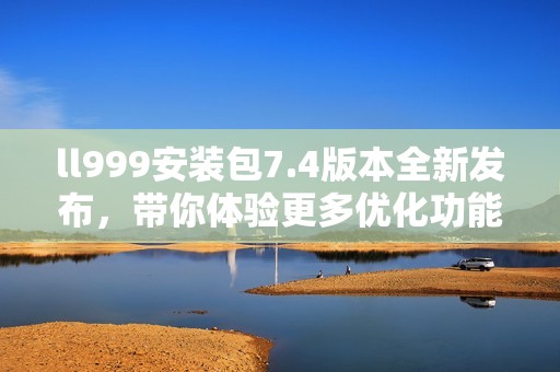 ll999安装包7.4版本全新发布，带你体验更多优化功能