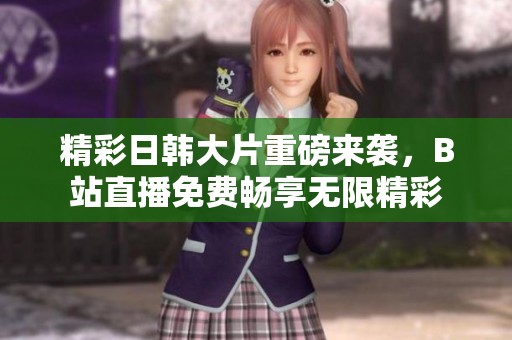 精彩日韩大片重磅来袭，B站直播免费畅享无限精彩