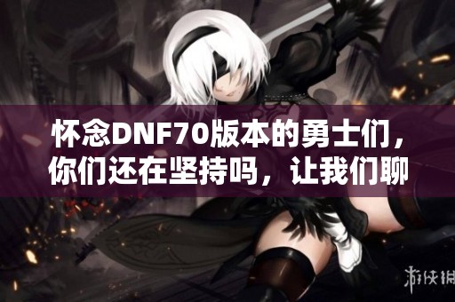 怀念DNF70版本的勇士们，你们还在坚持吗，让我们聊聊吧