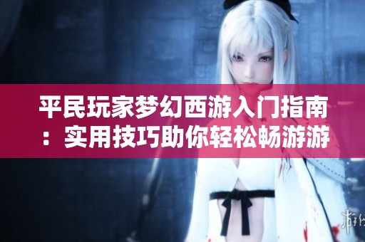 平民玩家梦幻西游入门指南：实用技巧助你轻松畅游游戏世界