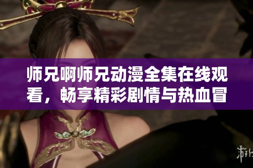 师兄啊师兄动漫全集在线观看，畅享精彩剧情与热血冒险！